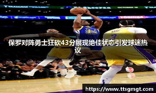 保罗对阵勇士狂砍43分展现绝佳状态引发球迷热议