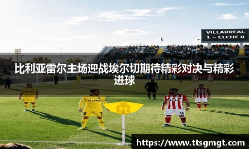 比利亚雷尔主场迎战埃尔切期待精彩对决与精彩进球